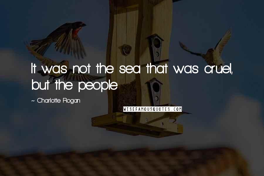 Charlotte Rogan Quotes: It was not the sea that was cruel, but the people