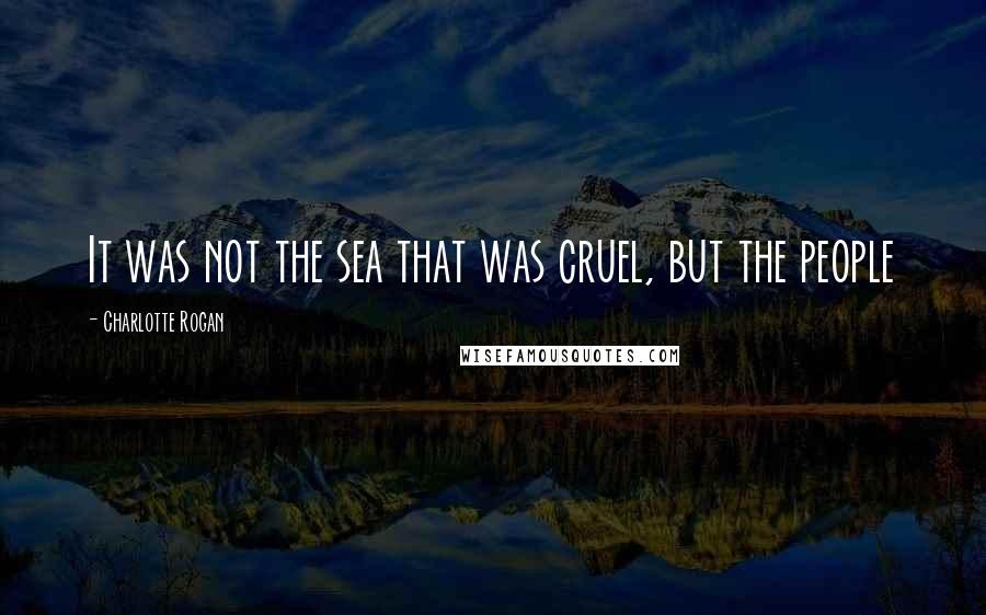 Charlotte Rogan Quotes: It was not the sea that was cruel, but the people
