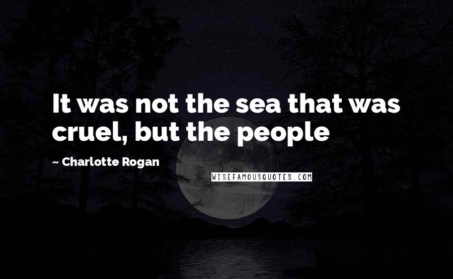 Charlotte Rogan Quotes: It was not the sea that was cruel, but the people