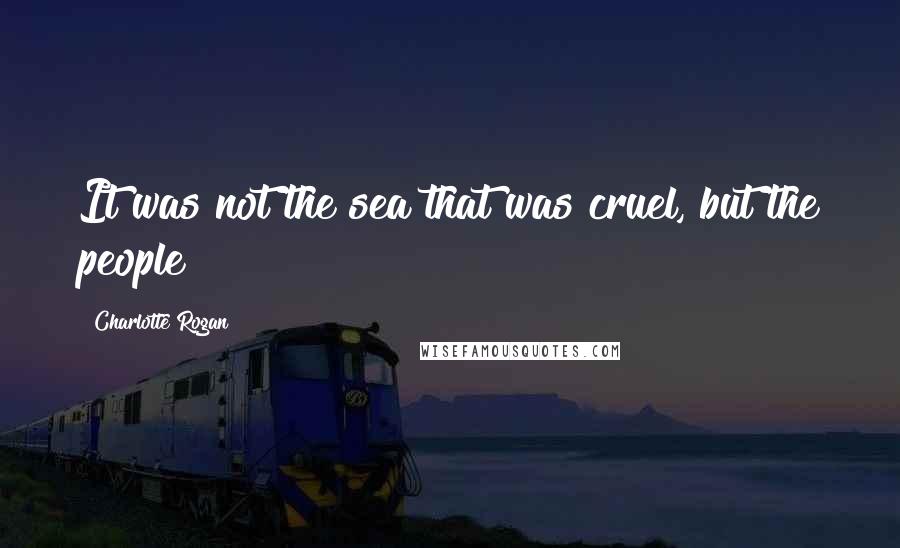 Charlotte Rogan Quotes: It was not the sea that was cruel, but the people
