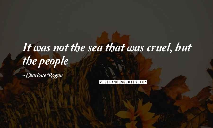 Charlotte Rogan Quotes: It was not the sea that was cruel, but the people