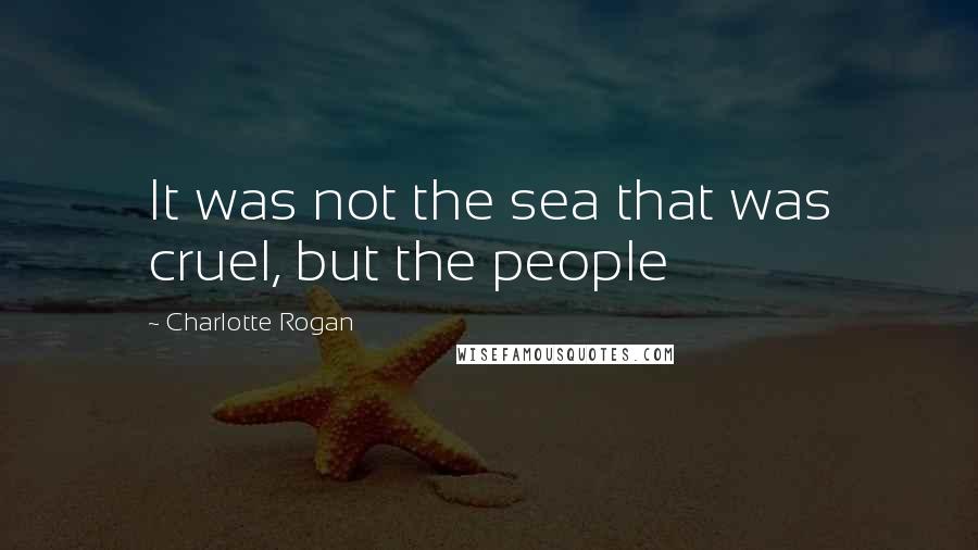Charlotte Rogan Quotes: It was not the sea that was cruel, but the people