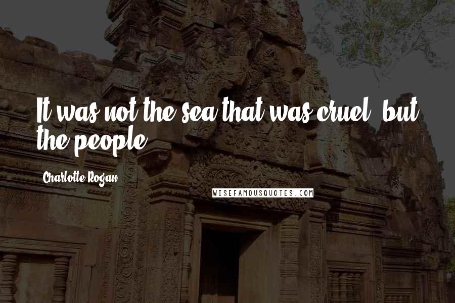 Charlotte Rogan Quotes: It was not the sea that was cruel, but the people
