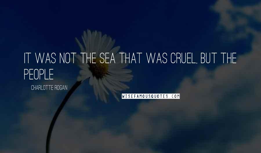 Charlotte Rogan Quotes: It was not the sea that was cruel, but the people