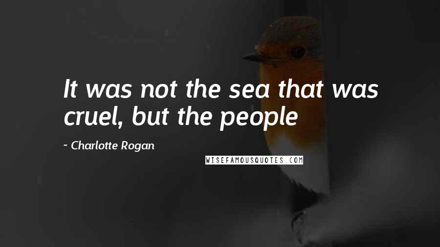 Charlotte Rogan Quotes: It was not the sea that was cruel, but the people