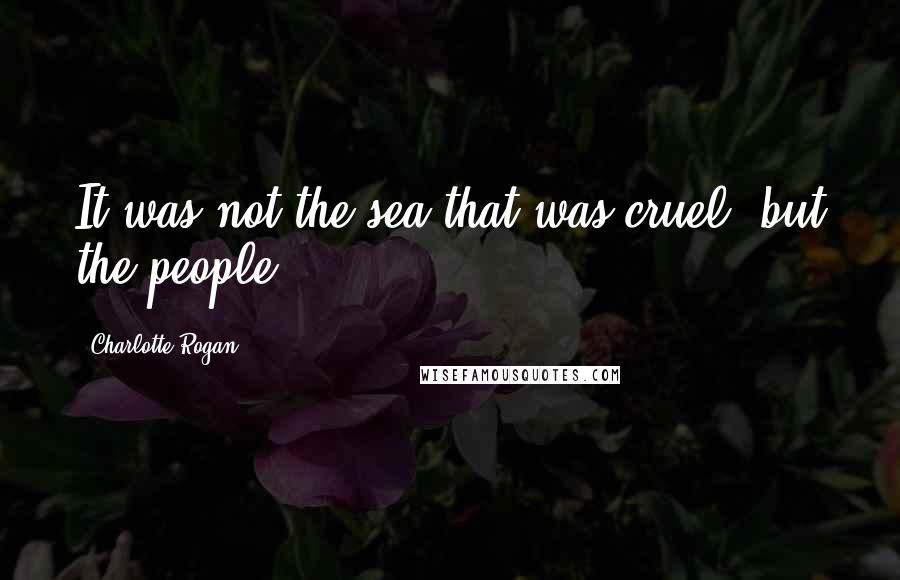Charlotte Rogan Quotes: It was not the sea that was cruel, but the people