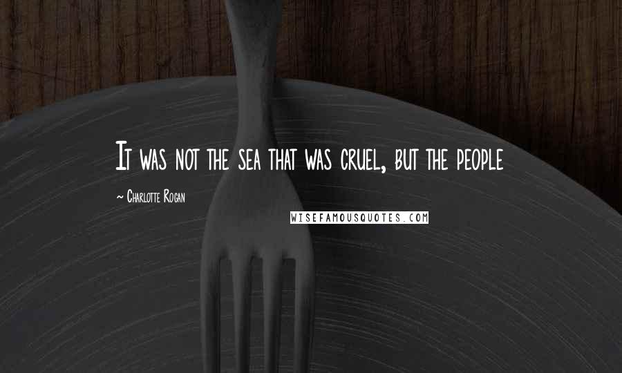 Charlotte Rogan Quotes: It was not the sea that was cruel, but the people