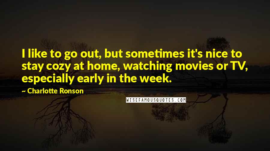 Charlotte Ronson Quotes: I like to go out, but sometimes it's nice to stay cozy at home, watching movies or TV, especially early in the week.