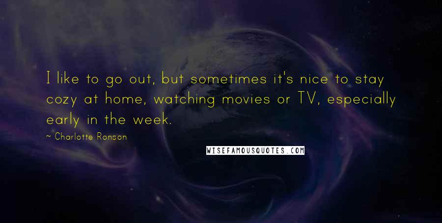 Charlotte Ronson Quotes: I like to go out, but sometimes it's nice to stay cozy at home, watching movies or TV, especially early in the week.