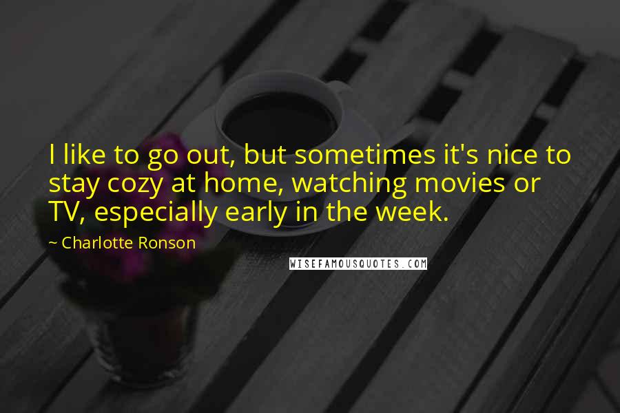 Charlotte Ronson Quotes: I like to go out, but sometimes it's nice to stay cozy at home, watching movies or TV, especially early in the week.
