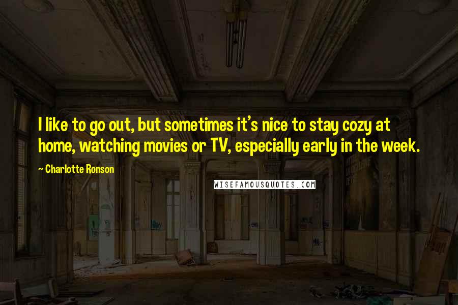 Charlotte Ronson Quotes: I like to go out, but sometimes it's nice to stay cozy at home, watching movies or TV, especially early in the week.