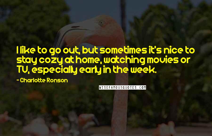 Charlotte Ronson Quotes: I like to go out, but sometimes it's nice to stay cozy at home, watching movies or TV, especially early in the week.