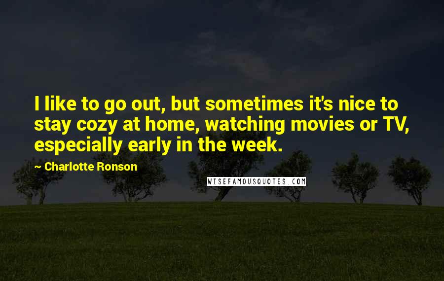 Charlotte Ronson Quotes: I like to go out, but sometimes it's nice to stay cozy at home, watching movies or TV, especially early in the week.