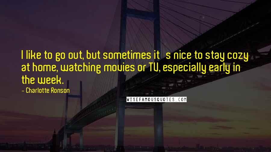 Charlotte Ronson Quotes: I like to go out, but sometimes it's nice to stay cozy at home, watching movies or TV, especially early in the week.