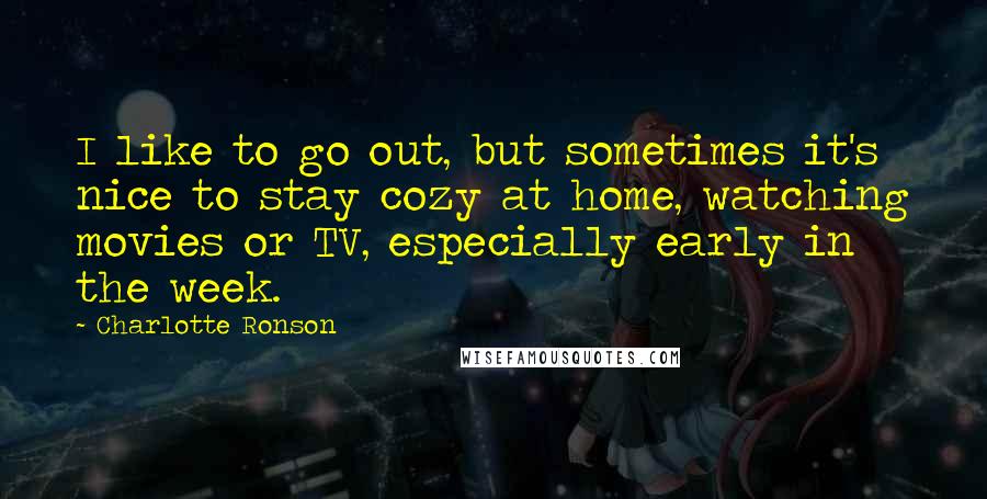 Charlotte Ronson Quotes: I like to go out, but sometimes it's nice to stay cozy at home, watching movies or TV, especially early in the week.