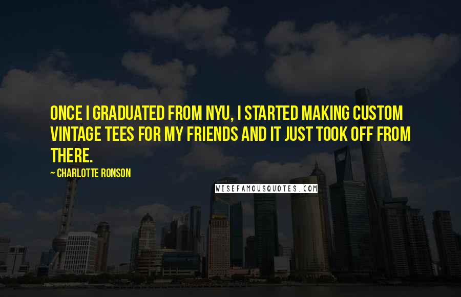 Charlotte Ronson Quotes: Once I graduated from NYU, I started making custom vintage tees for my friends and it just took off from there.