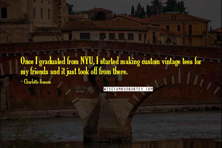 Charlotte Ronson Quotes: Once I graduated from NYU, I started making custom vintage tees for my friends and it just took off from there.