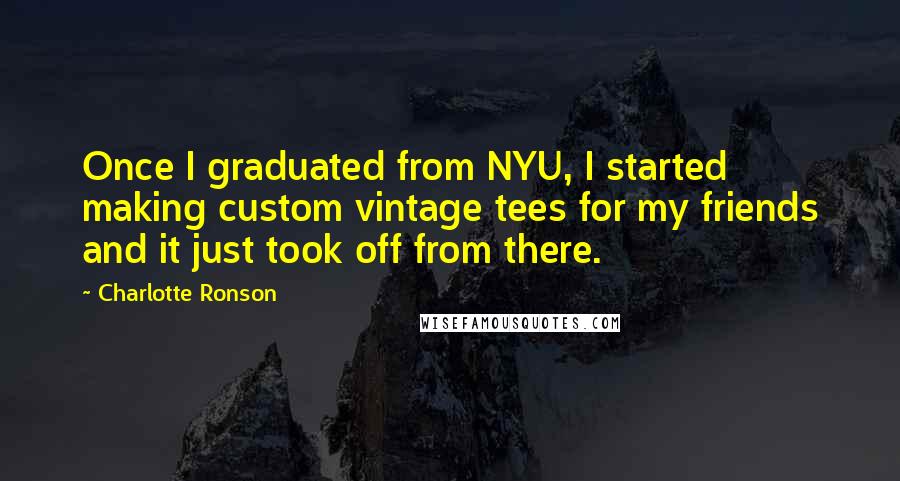 Charlotte Ronson Quotes: Once I graduated from NYU, I started making custom vintage tees for my friends and it just took off from there.