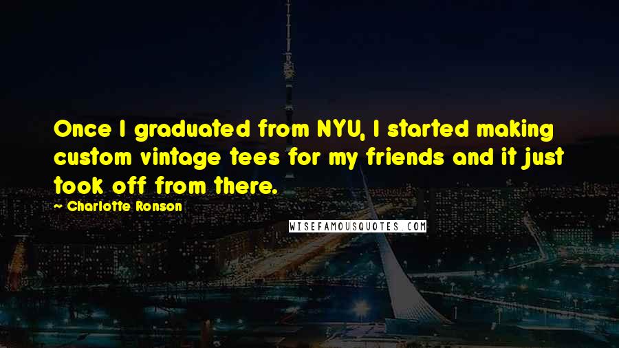 Charlotte Ronson Quotes: Once I graduated from NYU, I started making custom vintage tees for my friends and it just took off from there.