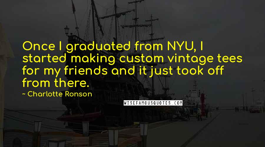 Charlotte Ronson Quotes: Once I graduated from NYU, I started making custom vintage tees for my friends and it just took off from there.