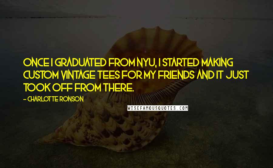 Charlotte Ronson Quotes: Once I graduated from NYU, I started making custom vintage tees for my friends and it just took off from there.