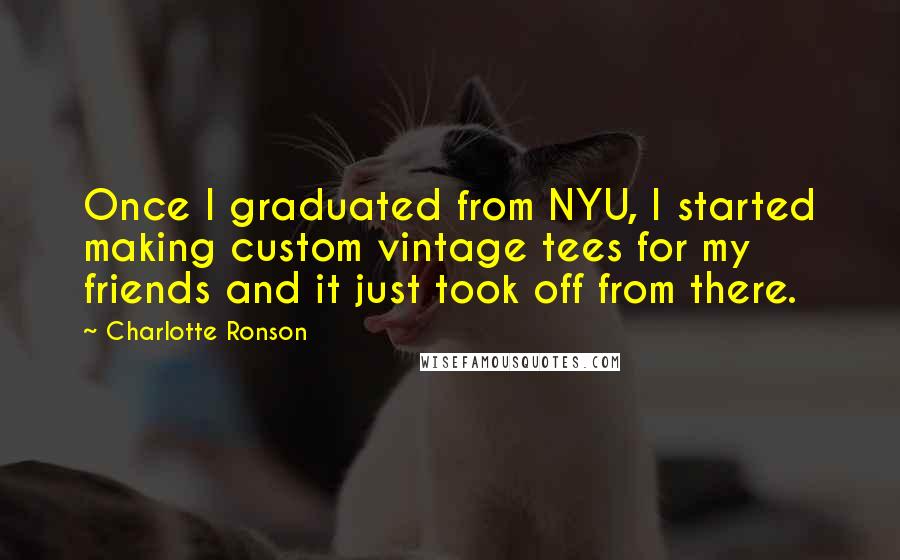 Charlotte Ronson Quotes: Once I graduated from NYU, I started making custom vintage tees for my friends and it just took off from there.