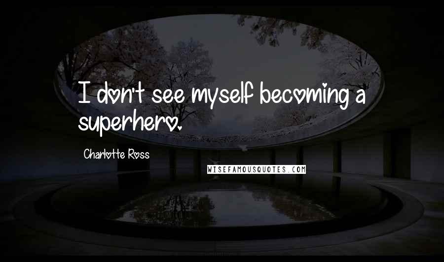 Charlotte Ross Quotes: I don't see myself becoming a superhero.