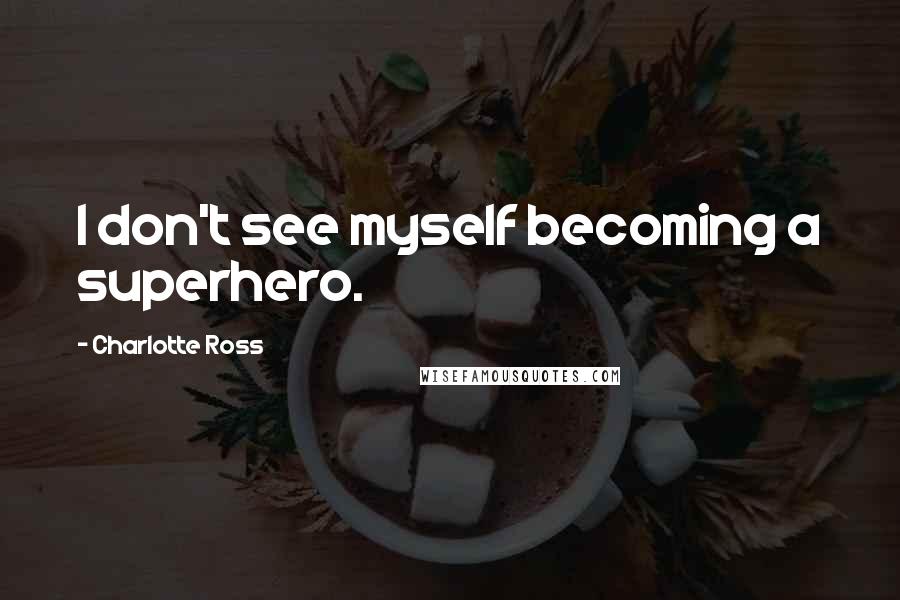 Charlotte Ross Quotes: I don't see myself becoming a superhero.