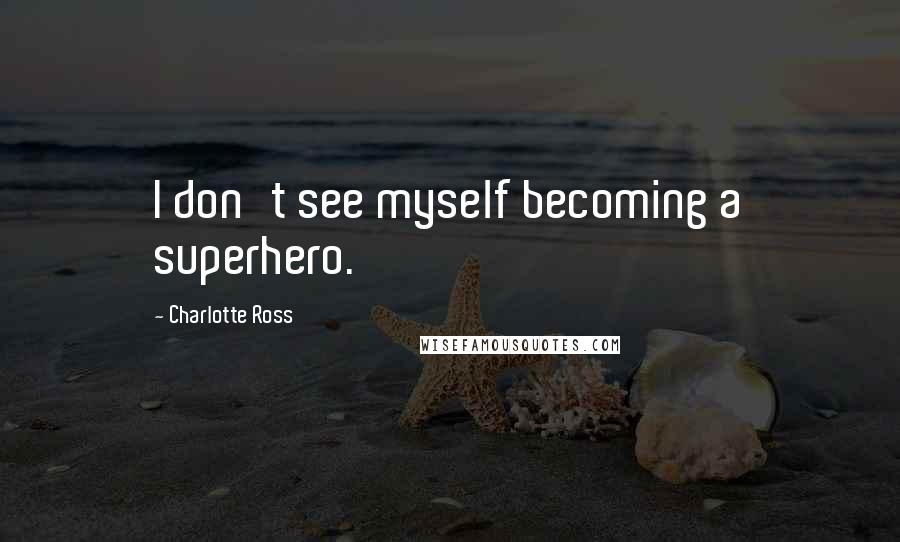 Charlotte Ross Quotes: I don't see myself becoming a superhero.