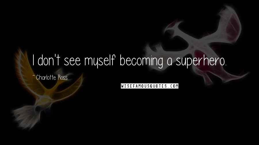 Charlotte Ross Quotes: I don't see myself becoming a superhero.