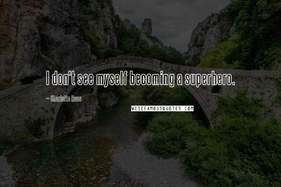 Charlotte Ross Quotes: I don't see myself becoming a superhero.