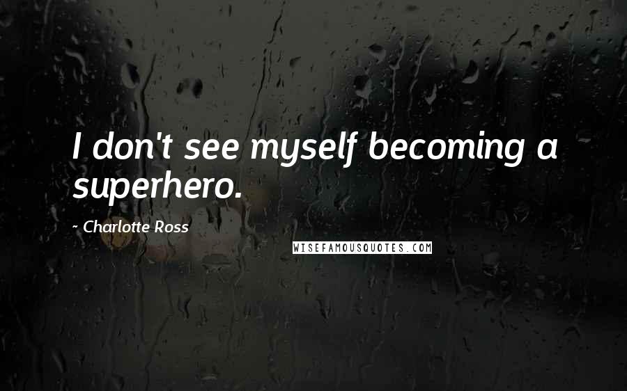 Charlotte Ross Quotes: I don't see myself becoming a superhero.