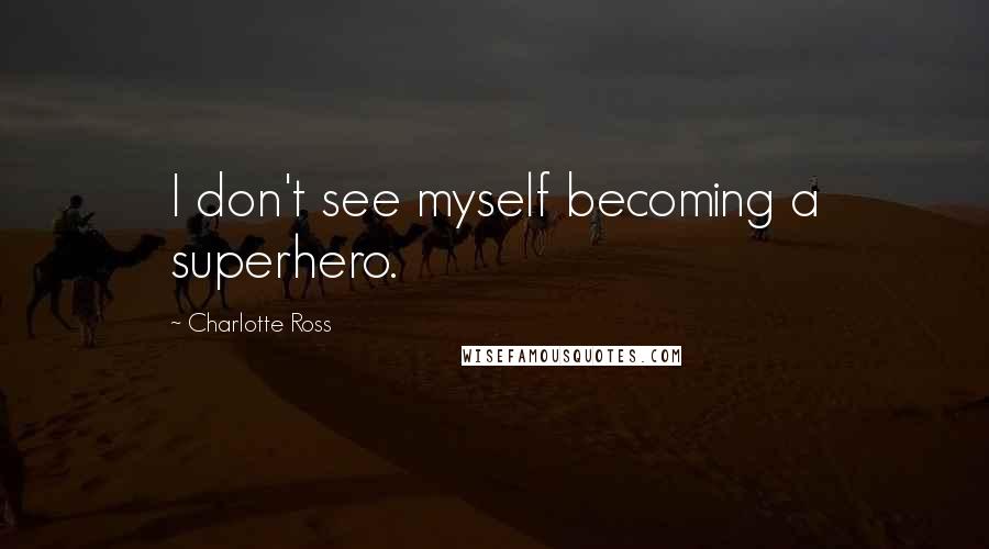 Charlotte Ross Quotes: I don't see myself becoming a superhero.