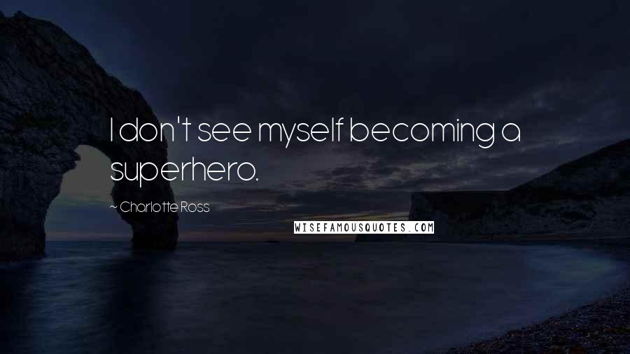 Charlotte Ross Quotes: I don't see myself becoming a superhero.
