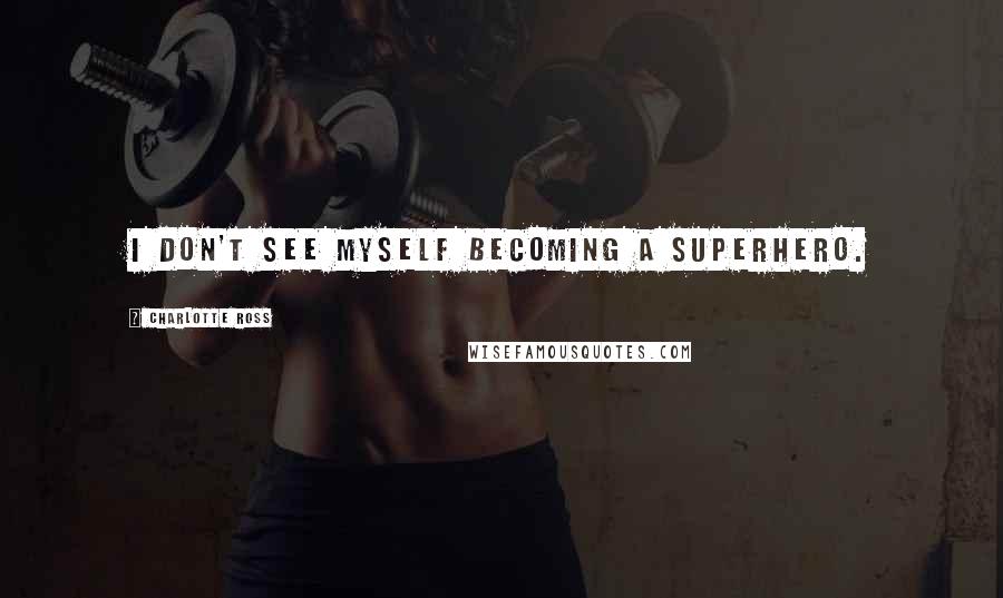 Charlotte Ross Quotes: I don't see myself becoming a superhero.