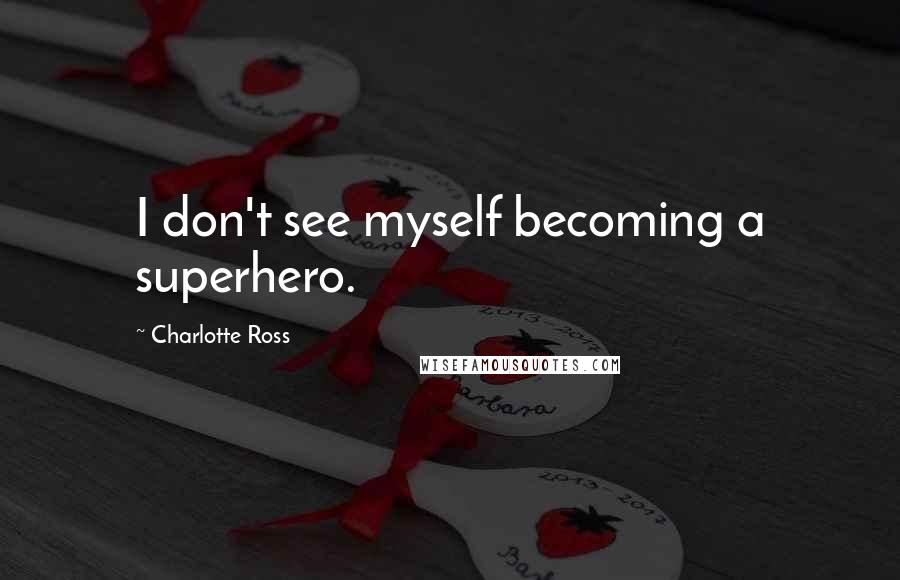 Charlotte Ross Quotes: I don't see myself becoming a superhero.