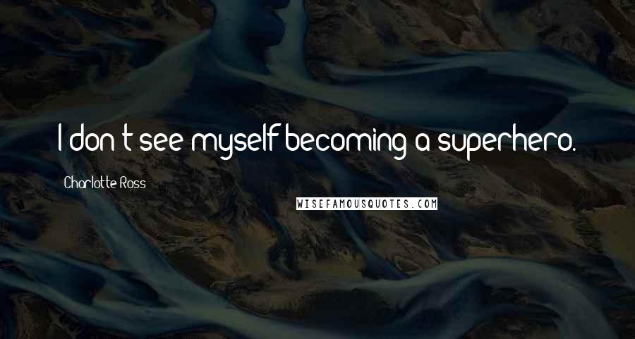 Charlotte Ross Quotes: I don't see myself becoming a superhero.