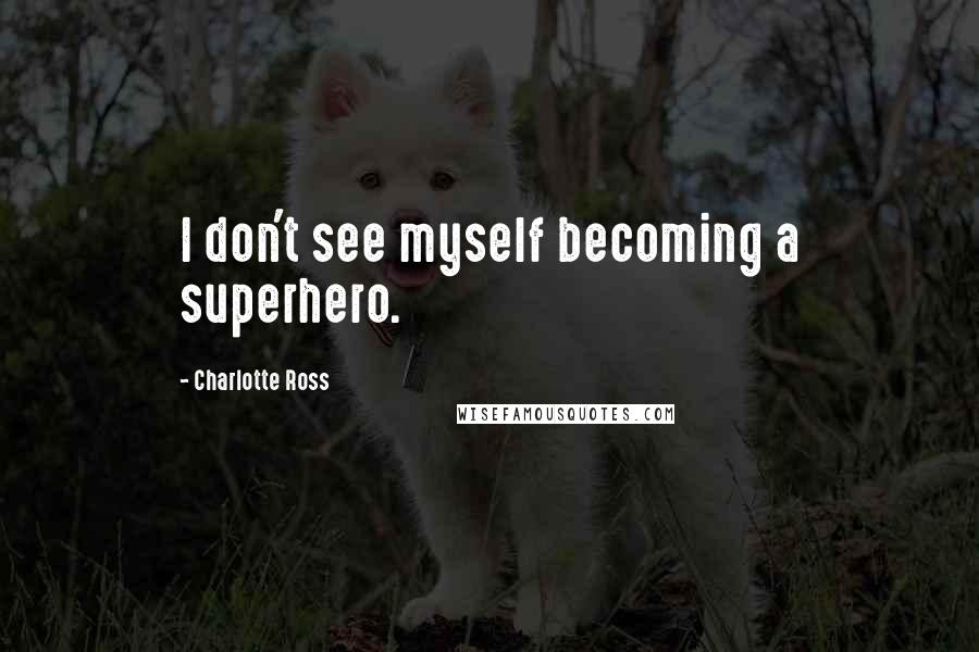 Charlotte Ross Quotes: I don't see myself becoming a superhero.