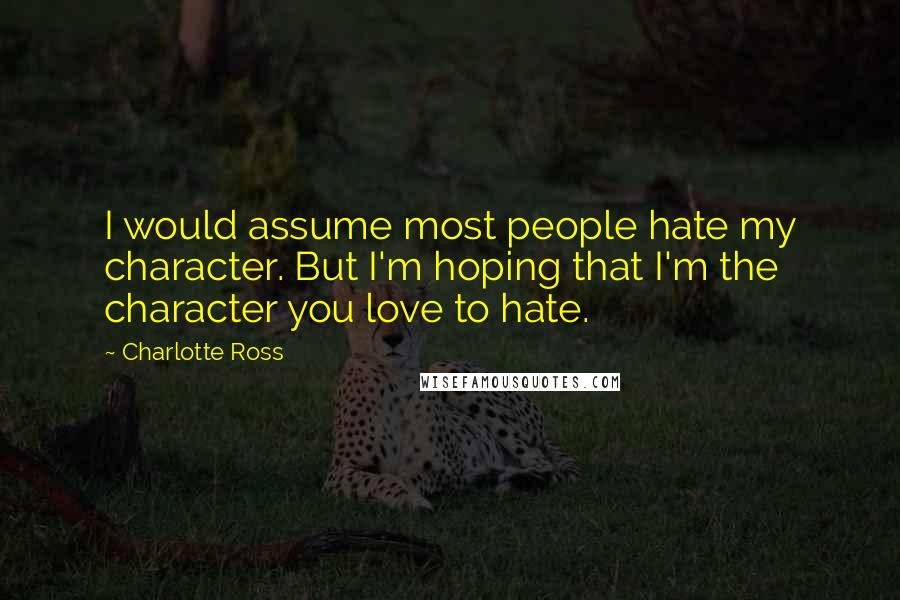 Charlotte Ross Quotes: I would assume most people hate my character. But I'm hoping that I'm the character you love to hate.