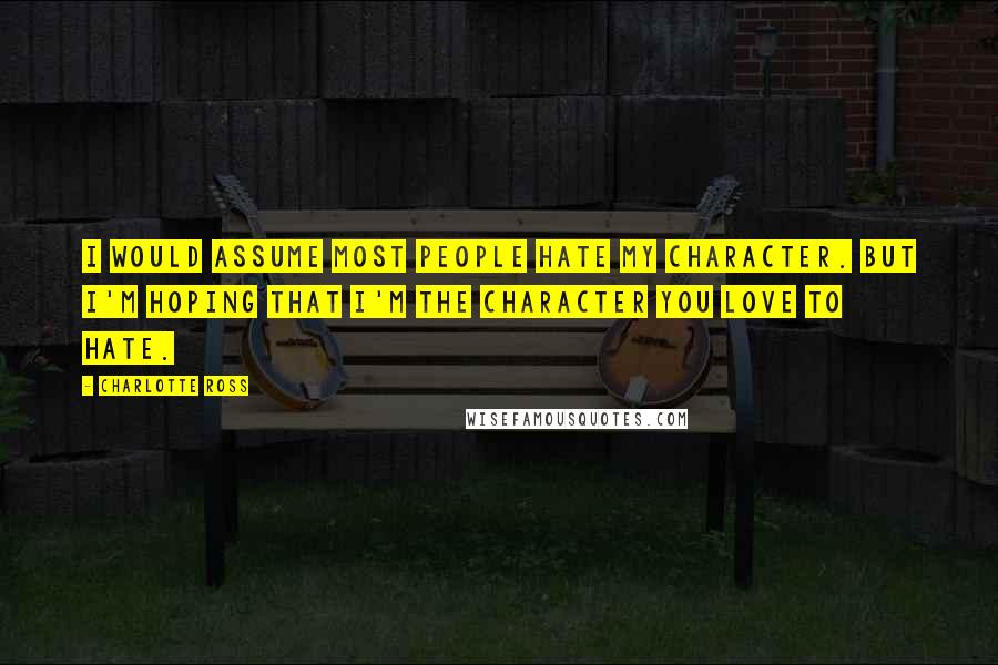 Charlotte Ross Quotes: I would assume most people hate my character. But I'm hoping that I'm the character you love to hate.