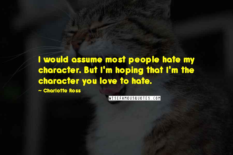 Charlotte Ross Quotes: I would assume most people hate my character. But I'm hoping that I'm the character you love to hate.