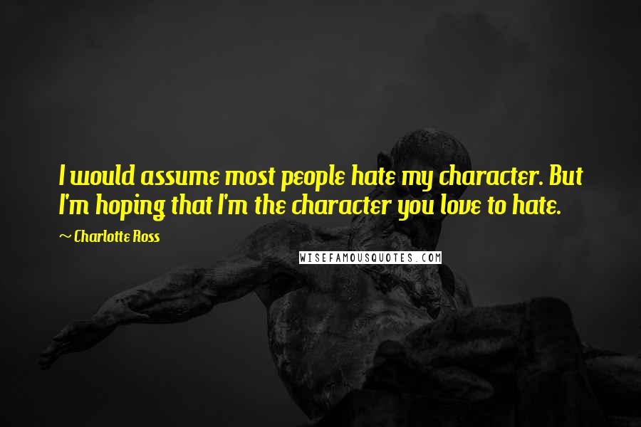 Charlotte Ross Quotes: I would assume most people hate my character. But I'm hoping that I'm the character you love to hate.