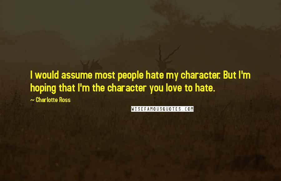 Charlotte Ross Quotes: I would assume most people hate my character. But I'm hoping that I'm the character you love to hate.