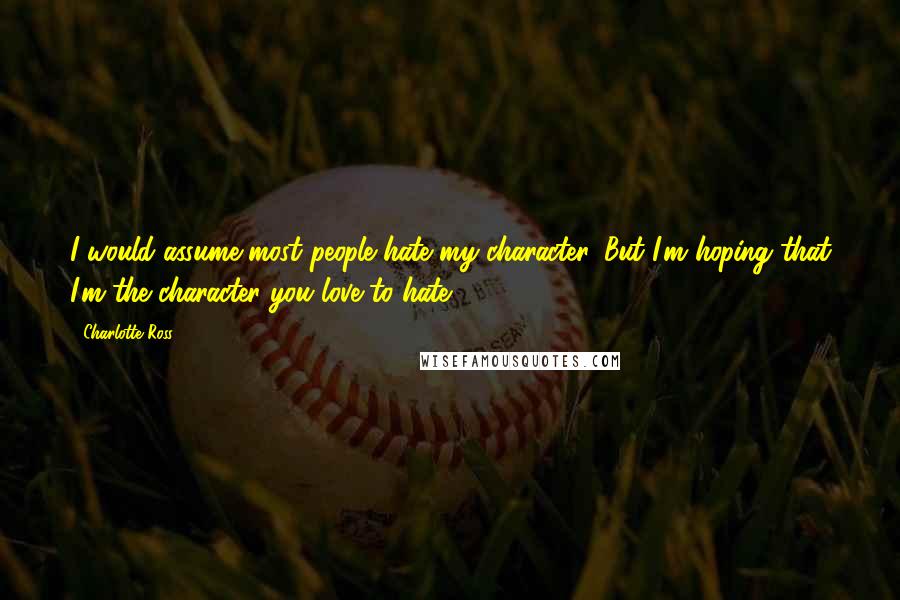 Charlotte Ross Quotes: I would assume most people hate my character. But I'm hoping that I'm the character you love to hate.