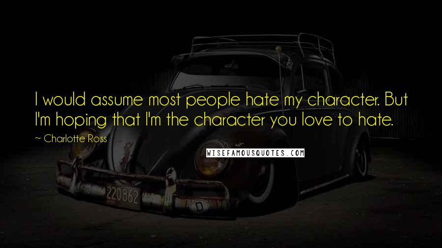 Charlotte Ross Quotes: I would assume most people hate my character. But I'm hoping that I'm the character you love to hate.