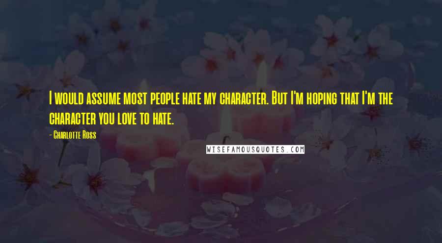 Charlotte Ross Quotes: I would assume most people hate my character. But I'm hoping that I'm the character you love to hate.