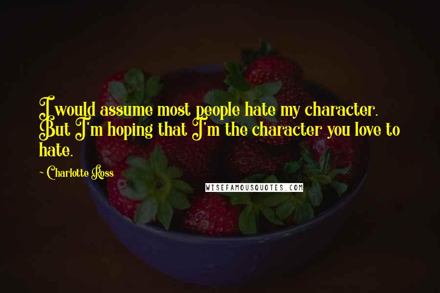 Charlotte Ross Quotes: I would assume most people hate my character. But I'm hoping that I'm the character you love to hate.