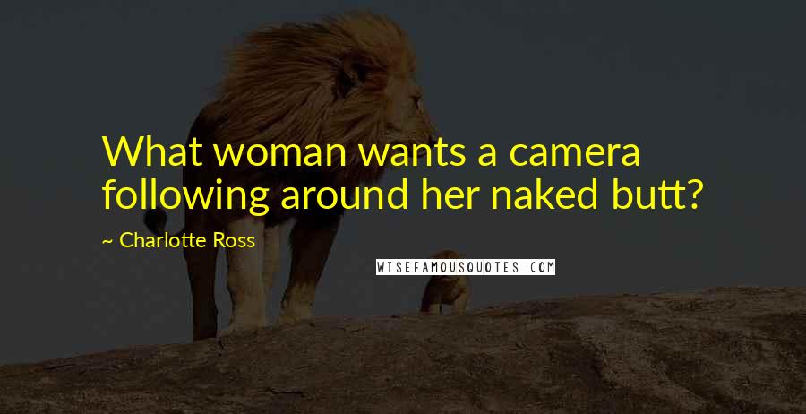 Charlotte Ross Quotes: What woman wants a camera following around her naked butt?