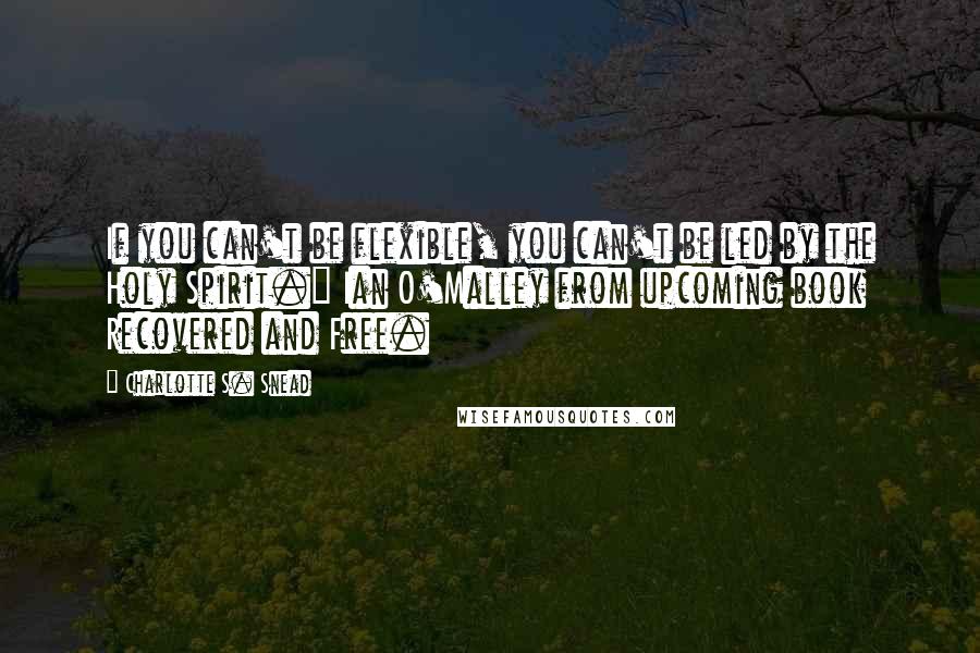 Charlotte S. Snead Quotes: If you can't be flexible, you can't be led by the Holy Spirit." Ian O'Malley from upcoming book Recovered and Free.