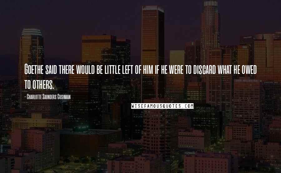 Charlotte Saunders Cushman Quotes: Goethe said there would be little left of him if he were to discard what he owed to others.